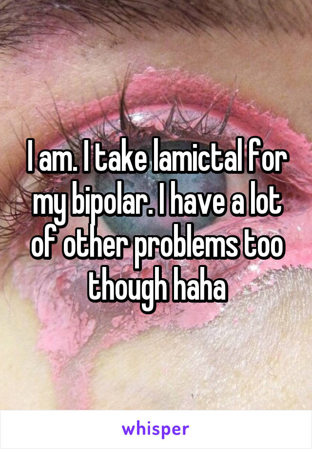I am. I take lamictal for my bipolar. I have a lot of other problems too though haha