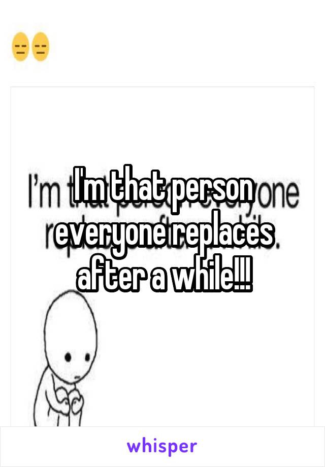 I'm that person everyone replaces after a while!!!