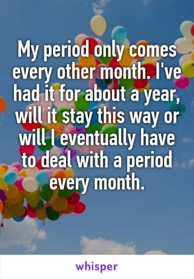 My period only comes every other month. I've had it for about a year, will it stay this way or will I eventually have to deal with a period every month.

