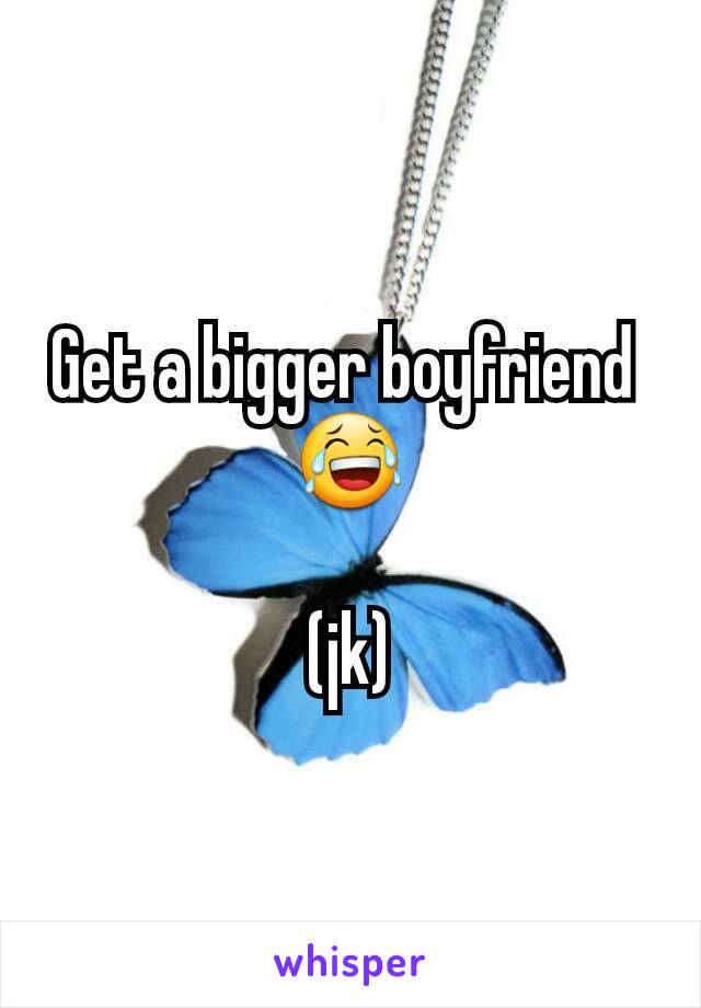 Get a bigger boyfriend 
😂

(jk)