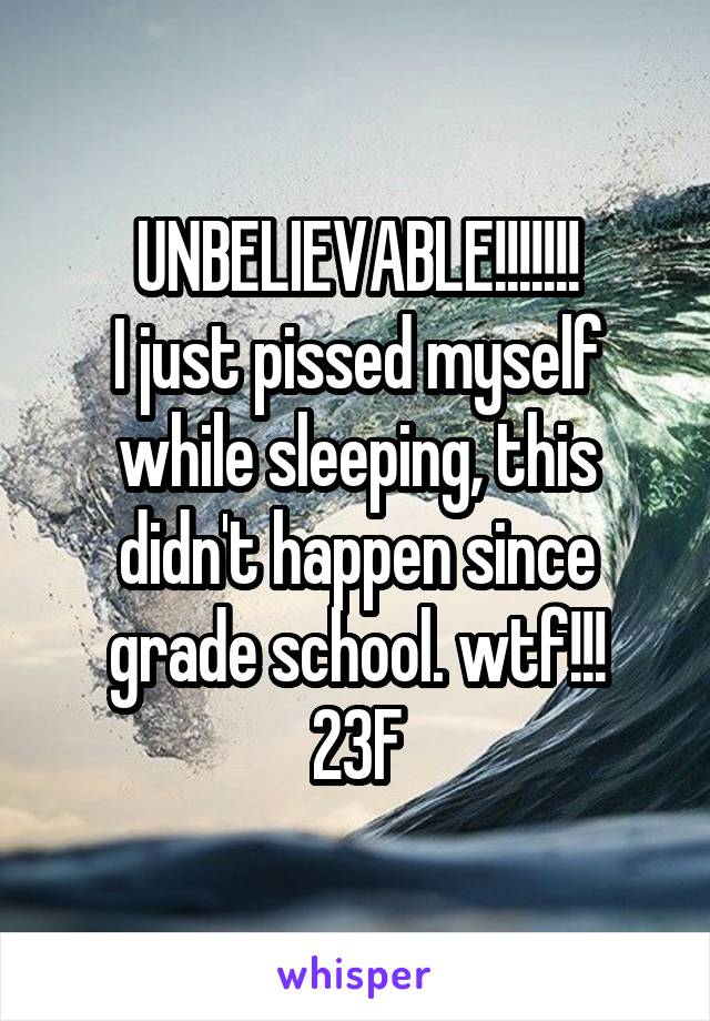 UNBELIEVABLE!!!!!!!
I just pissed myself while sleeping, this didn't happen since grade school. wtf!!!
23F