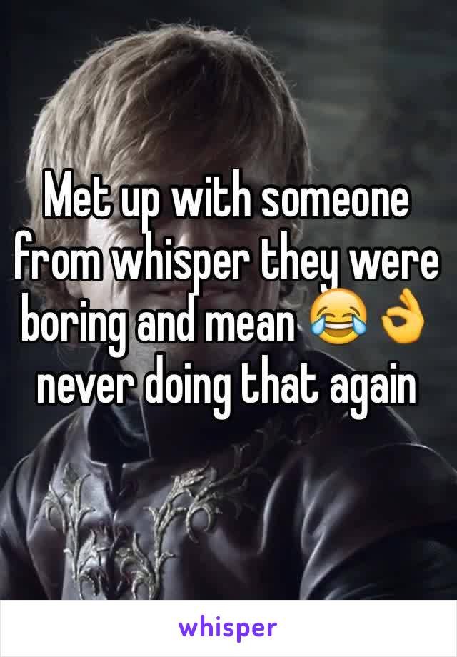 Met up with someone from whisper they were boring and mean 😂👌 never doing that again