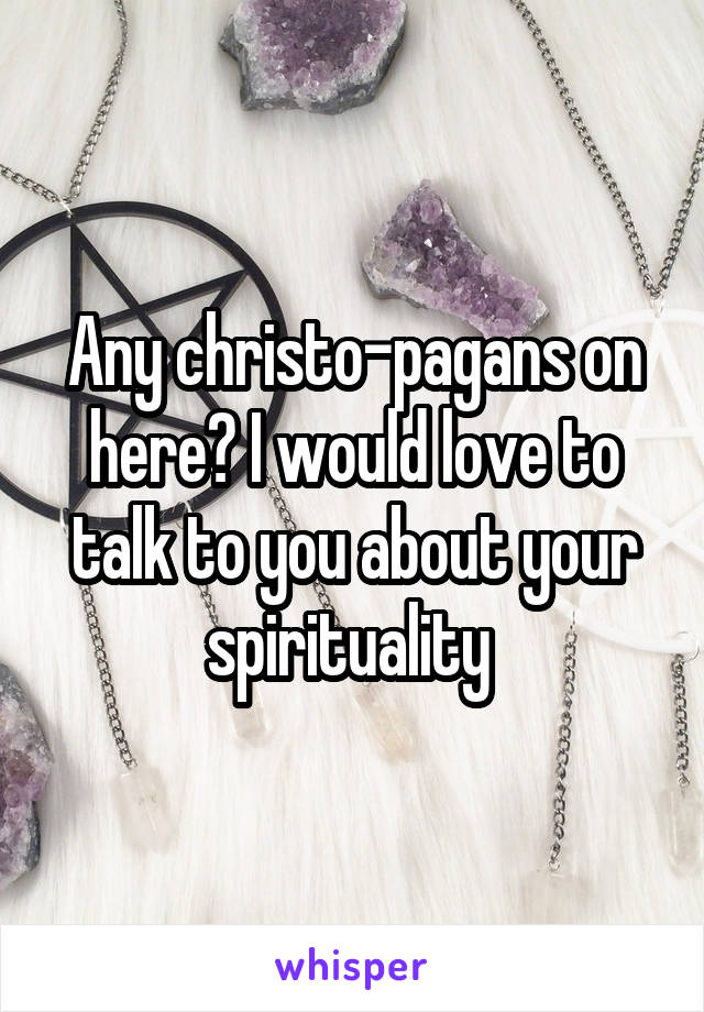 Any christo-pagans on here? I would love to talk to you about your spirituality 