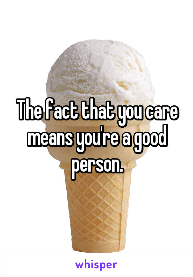 The fact that you care means you're a good person.