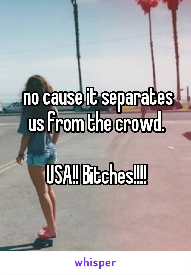  no cause it separates us from the crowd.

USA!! Bitches!!!!