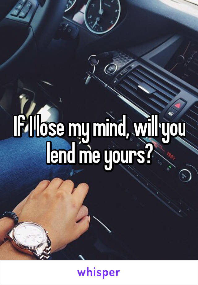 If I lose my mind, will you lend me yours?