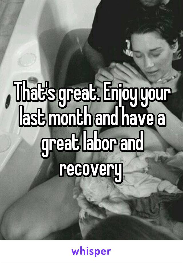 That's great. Enjoy your last month and have a great labor and recovery 