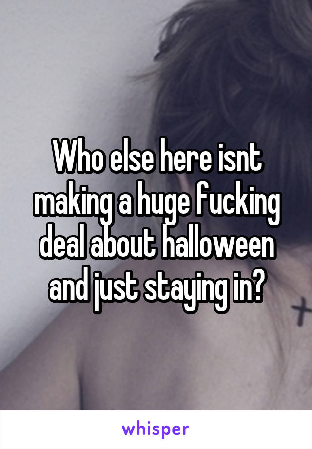 Who else here isnt making a huge fucking deal about halloween and just staying in?
