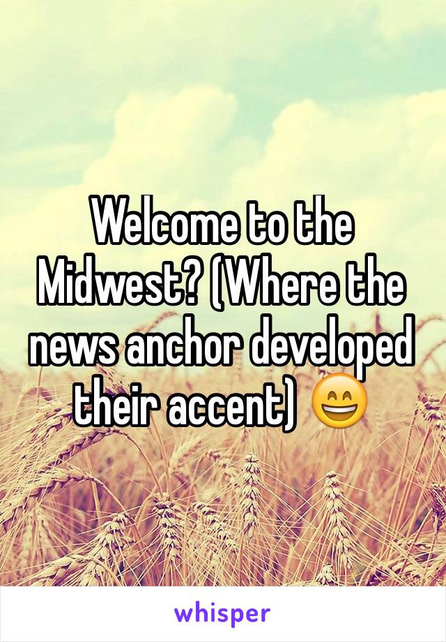 Welcome to the Midwest? (Where the news anchor developed their accent) 😄