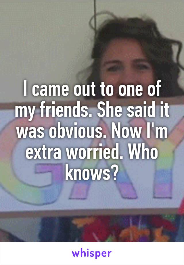 I came out to one of my friends. She said it was obvious. Now I'm extra worried. Who knows?