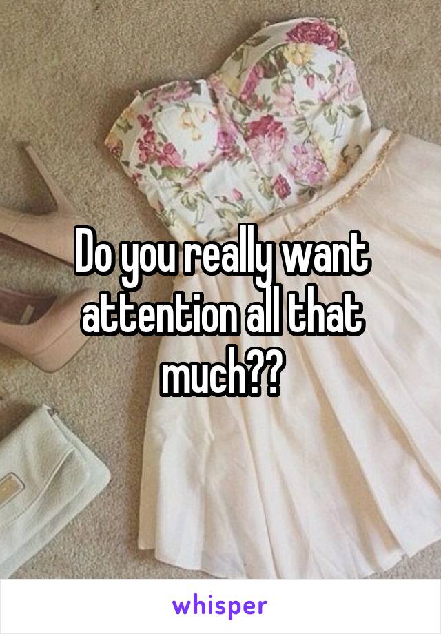 Do you really want attention all that much??