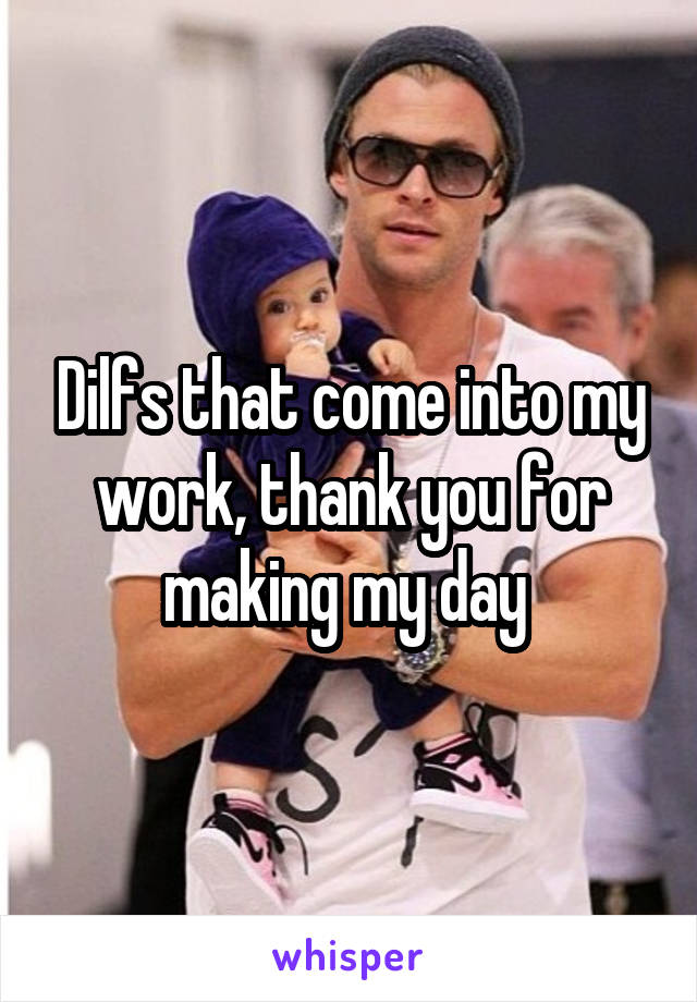 Dilfs that come into my work, thank you for making my day 