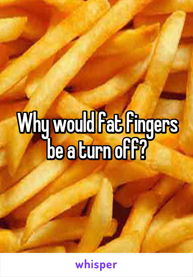 Why would fat fingers be a turn off?