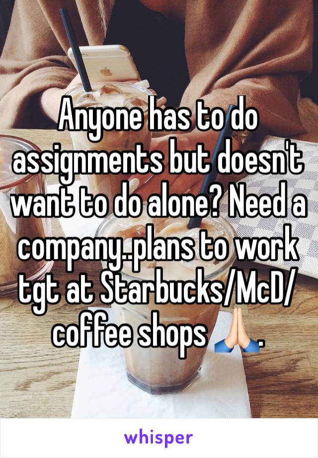 Anyone has to do assignments but doesn't want to do alone? Need a company..plans to work tgt at Starbucks/McD/coffee shops 🙏🏻.