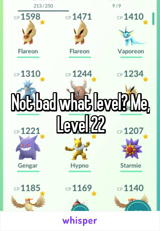 Not bad what level? Me, Level 22
