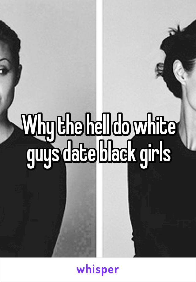 Why the hell do white guys date black girls