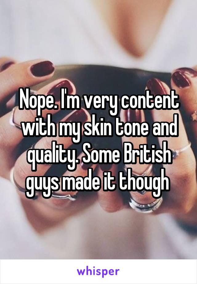 Nope. I'm very content with my skin tone and quality. Some British guys made it though 