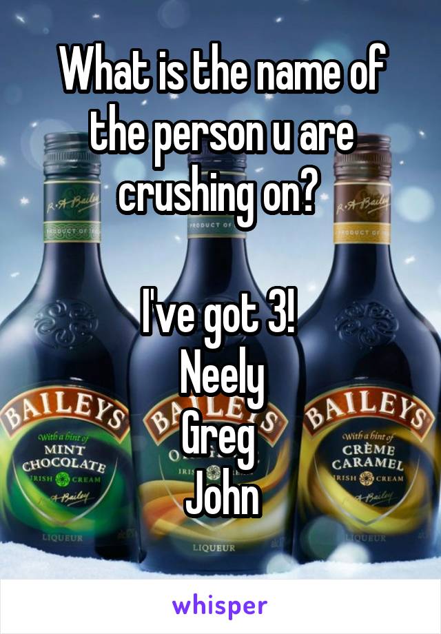 What is the name of the person u are crushing on? 

I've got 3! 
Neely
Greg 
John
