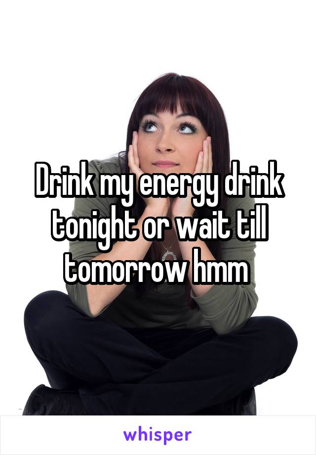 Drink my energy drink tonight or wait till tomorrow hmm 
