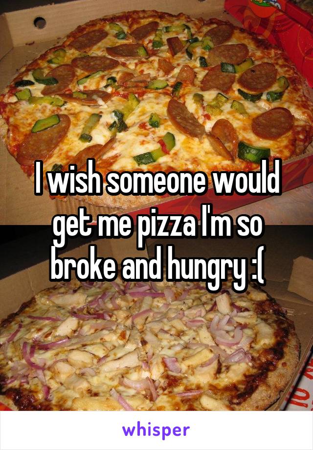 I wish someone would get me pizza I'm so broke and hungry :(