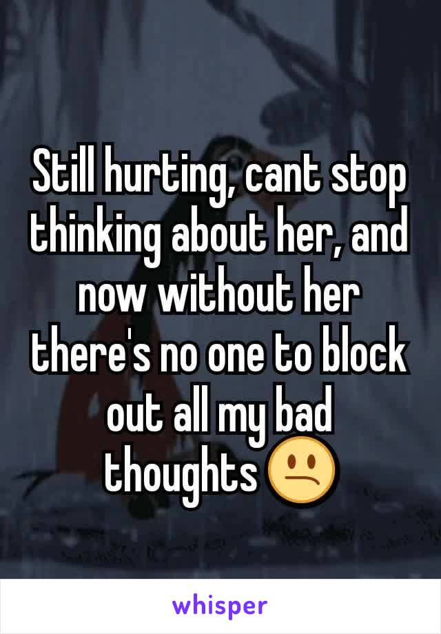 Still hurting, cant stop thinking about her, and now without her there's no one to block out all my bad thoughts 😕