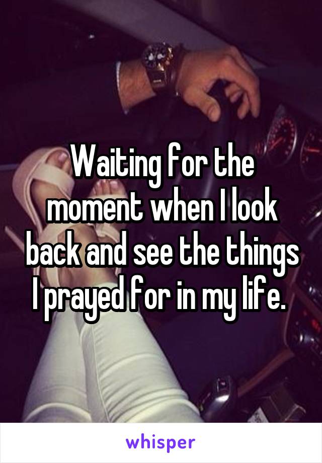 Waiting for the moment when I look back and see the things I prayed for in my life. 