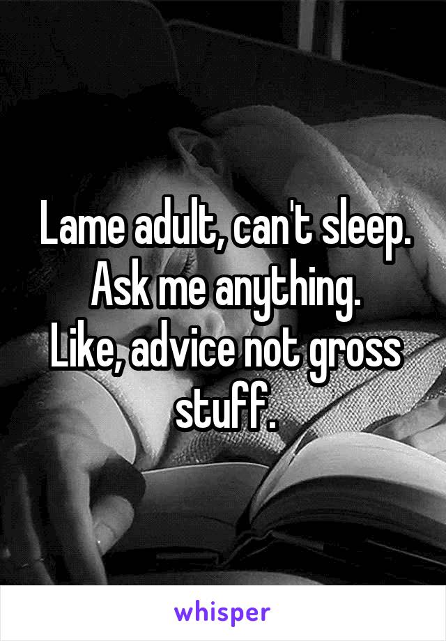 Lame adult, can't sleep. Ask me anything.
Like, advice not gross stuff.