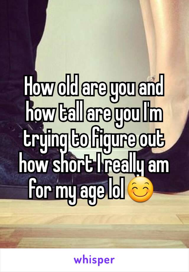 How old are you and how tall are you I'm trying to figure out how short I really am for my age lol😊 