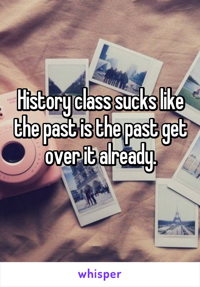 History class sucks like the past is the past get over it already.

