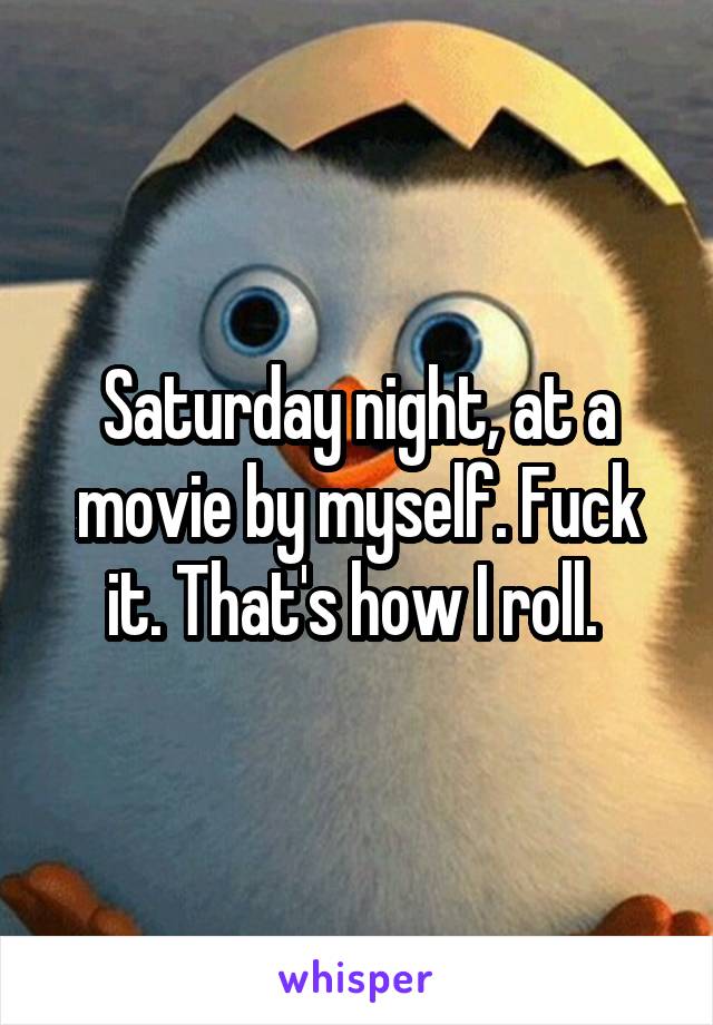 Saturday night, at a movie by myself. Fuck it. That's how I roll. 