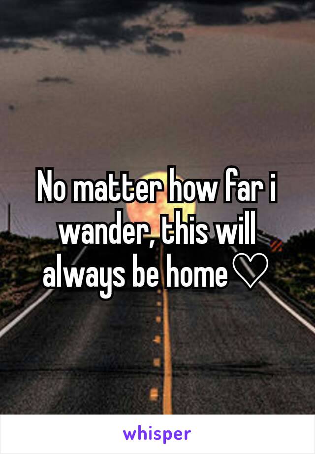 No matter how far i wander, this will always be home♡