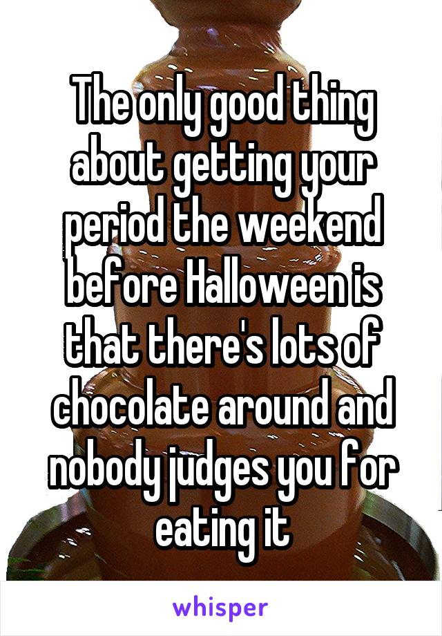 The only good thing about getting your period the weekend before Halloween is that there's lots of chocolate around and nobody judges you for eating it