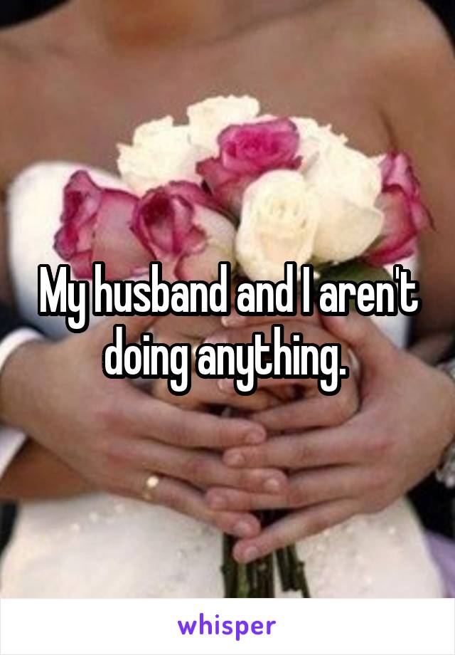 My husband and I aren't doing anything. 