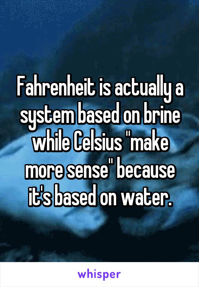 Fahrenheit is actually a system based on brine while Celsius "make more sense" because it's based on water.