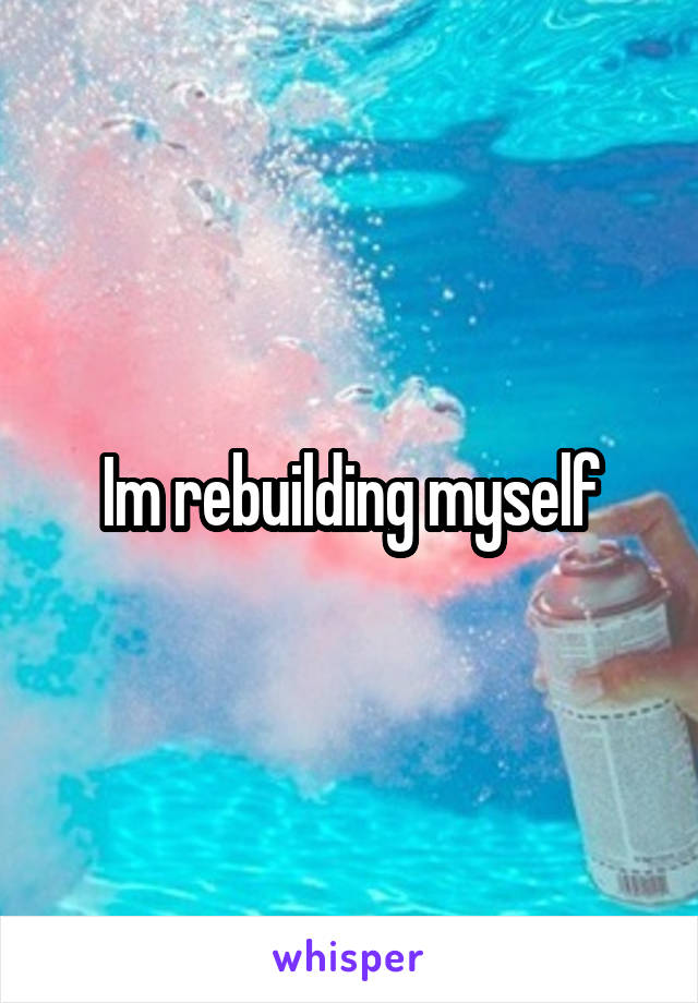 Im rebuilding myself