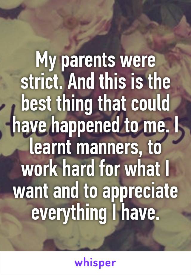 My parents were strict. And this is the best thing that could have happened to me. I learnt manners, to work hard for what I want and to appreciate everything I have.