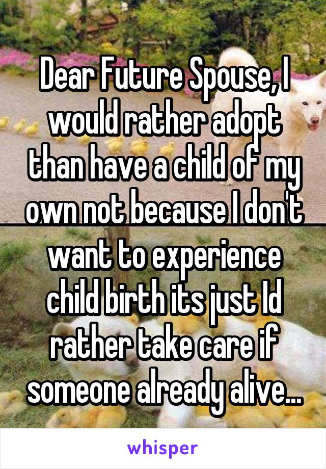 Dear Future Spouse, I would rather adopt than have a child of my own not because I don't want to experience child birth its just Id rather take care if someone already alive...