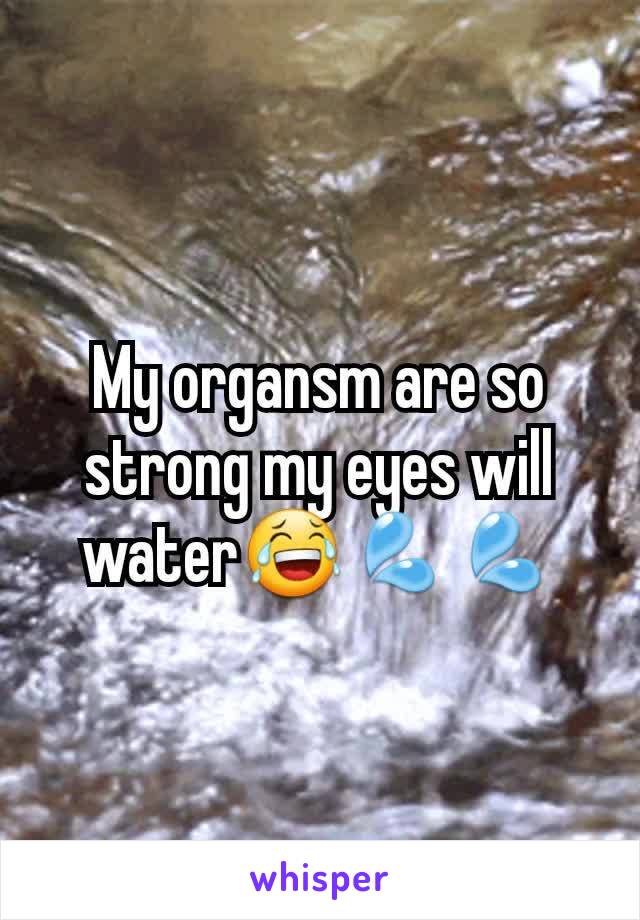 My organsm are so strong my eyes will water😂💦💦