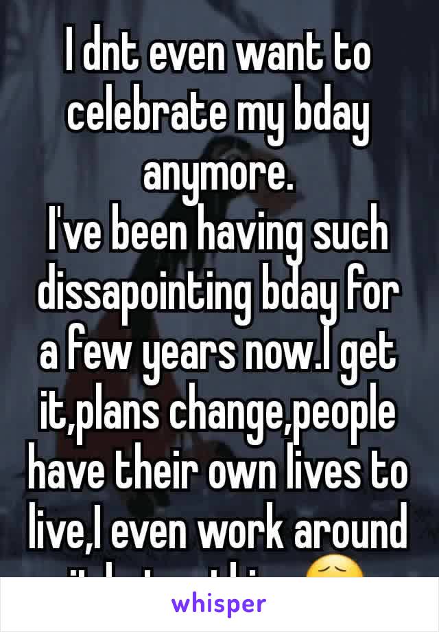 I dnt even want to celebrate my bday anymore.
I've been having such dissapointing bday for a few years now.I get it,plans change,people have their own lives to live,I even work around it,but nothing😧
