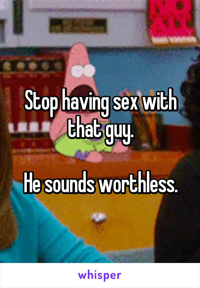 Stop having sex with that guy.

He sounds worthless.