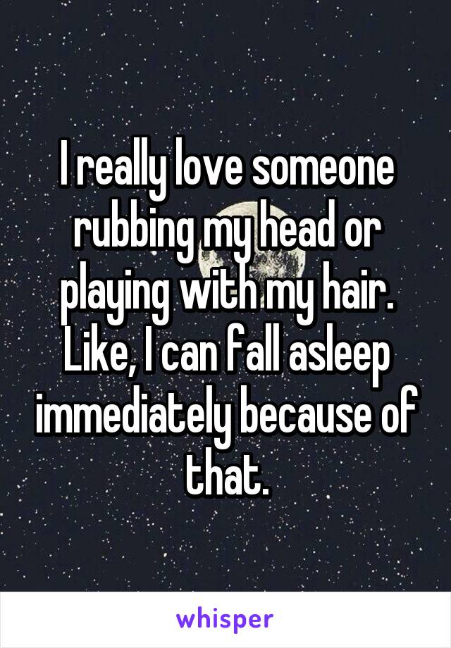 I really love someone rubbing my head or playing with my hair. Like, I can fall asleep immediately because of that.