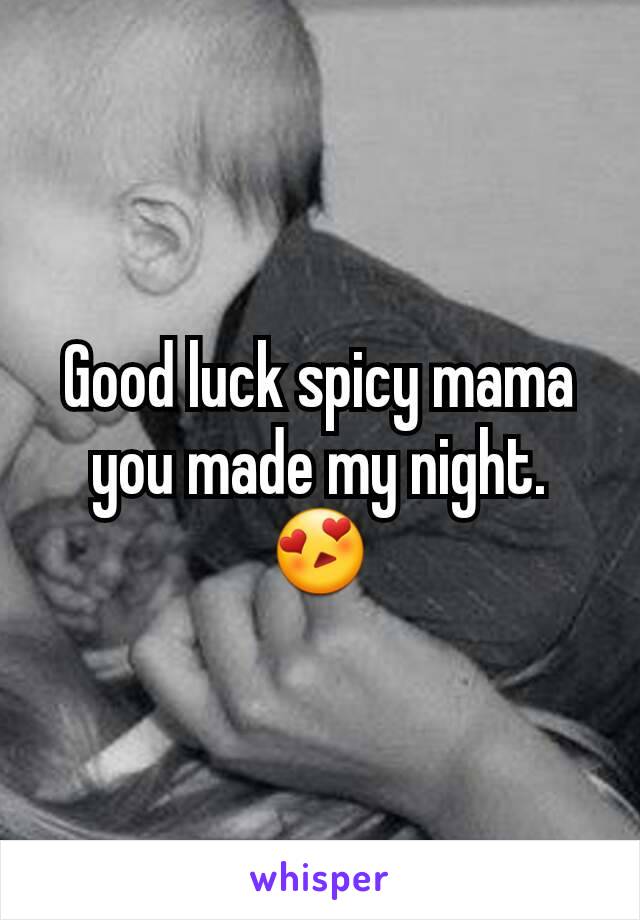Good luck spicy mama you made my night. 😍