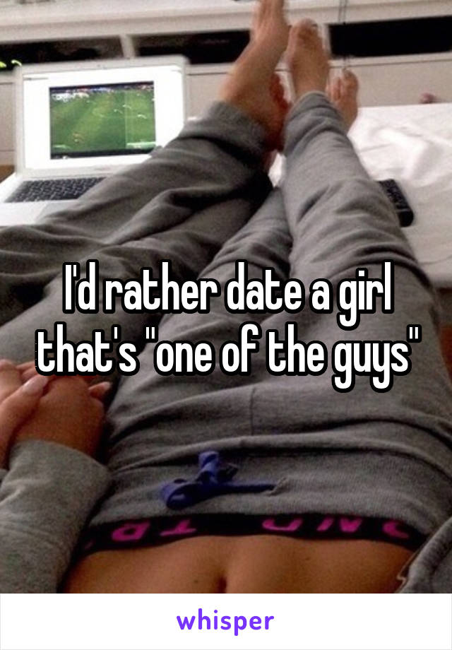 I'd rather date a girl that's "one of the guys"