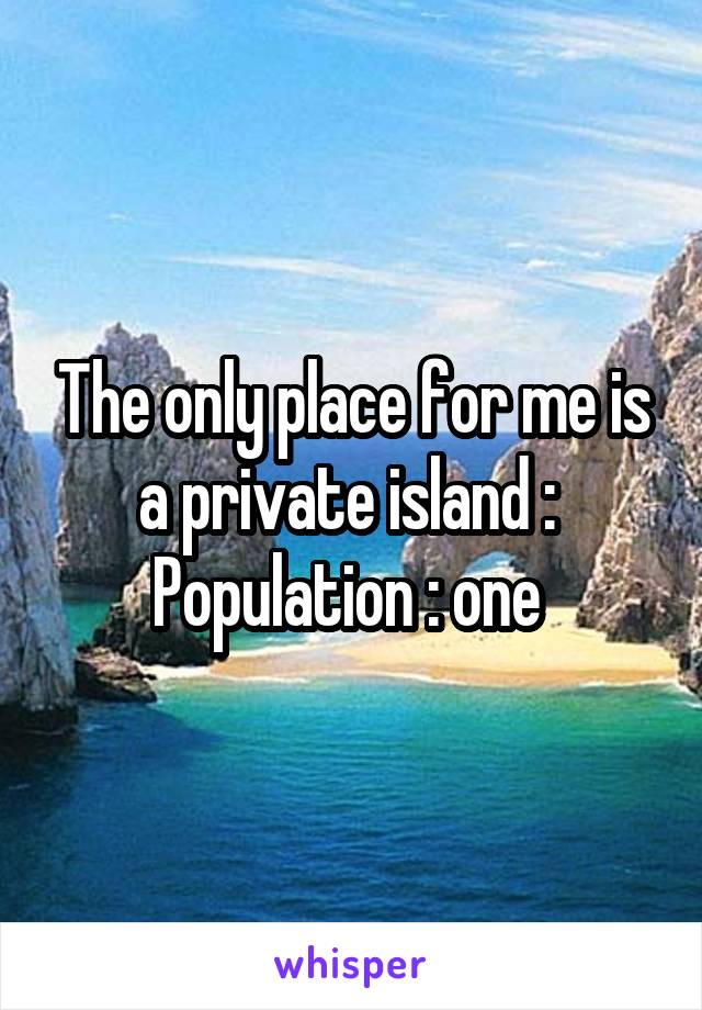 The only place for me is a private island : 
Population : one 