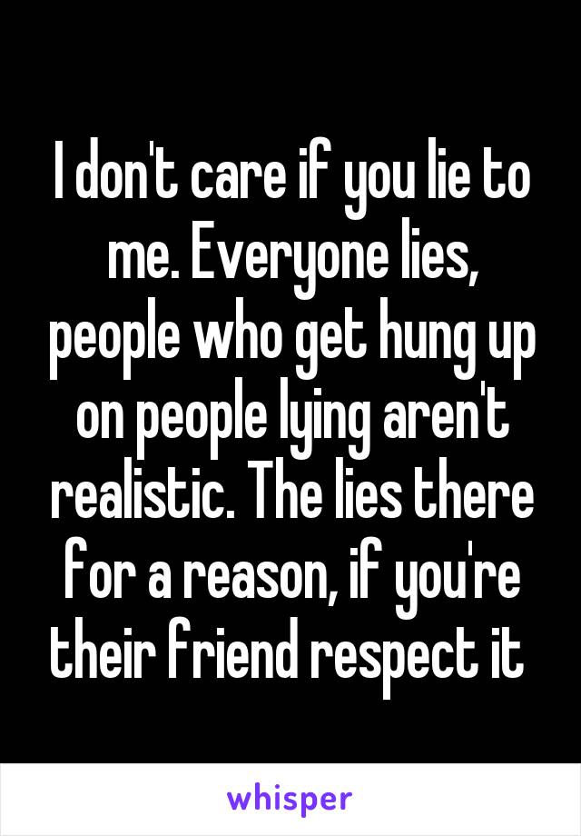 I don't care if you lie to me. Everyone lies, people who get hung up on people lying aren't realistic. The lies there for a reason, if you're their friend respect it 