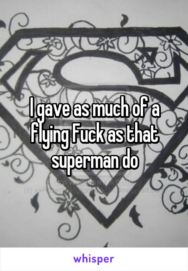 I gave as much of a flying Fuck as that superman do