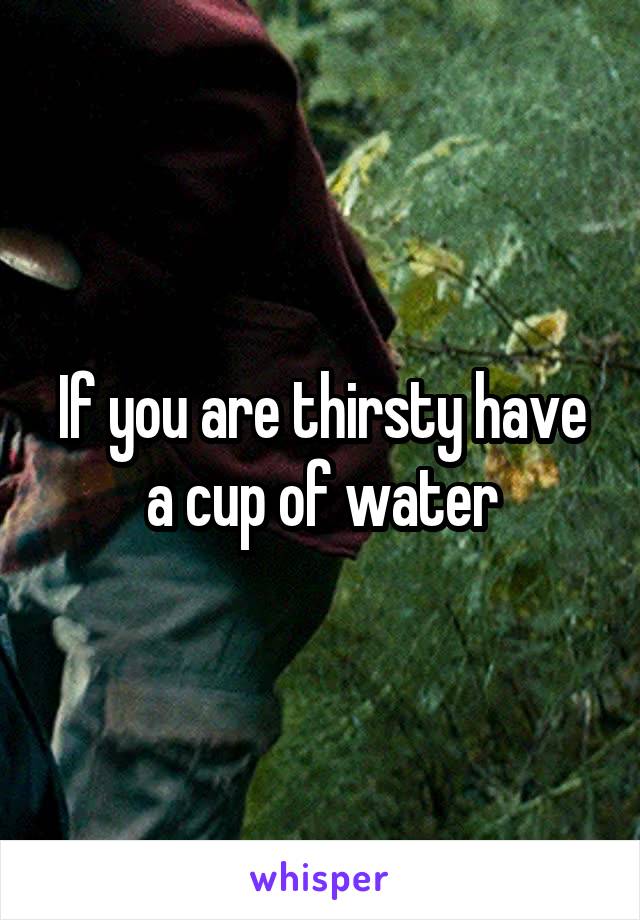 If you are thirsty have a cup of water