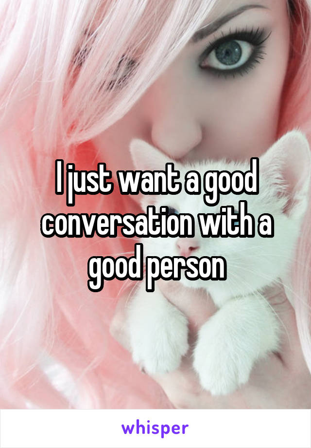 I just want a good conversation with a good person