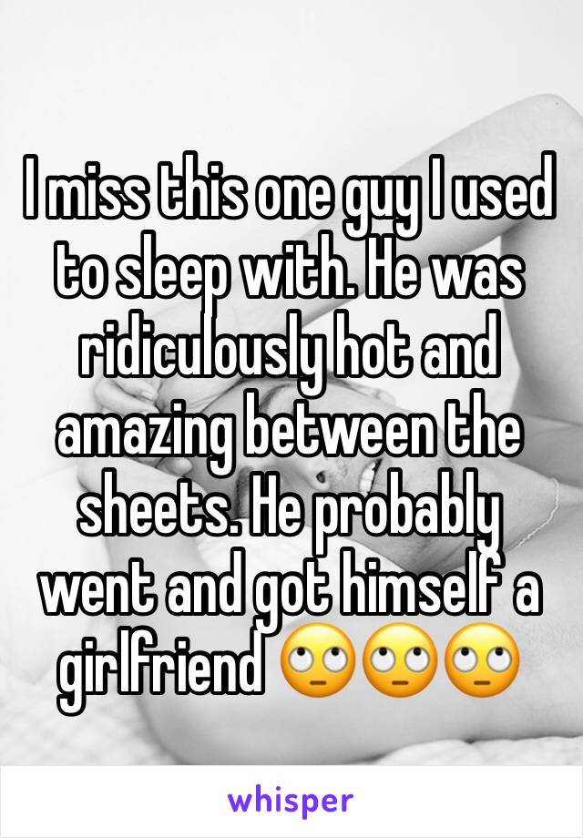 I miss this one guy I used to sleep with. He was ridiculously hot and amazing between the sheets. He probably went and got himself a girlfriend 🙄🙄🙄