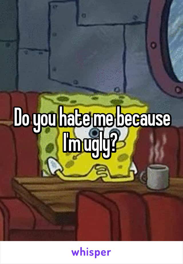 Do you hate me because I'm ugly? 